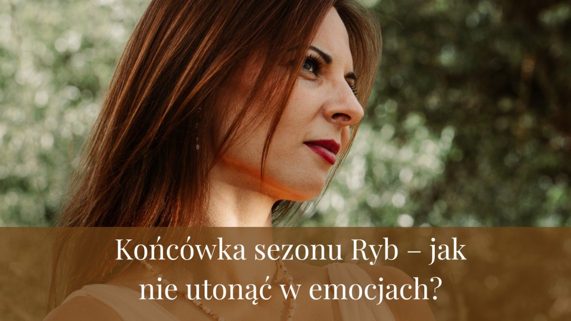 Końcówka sezonu Ryb – jak nie utonąć w emocjach?