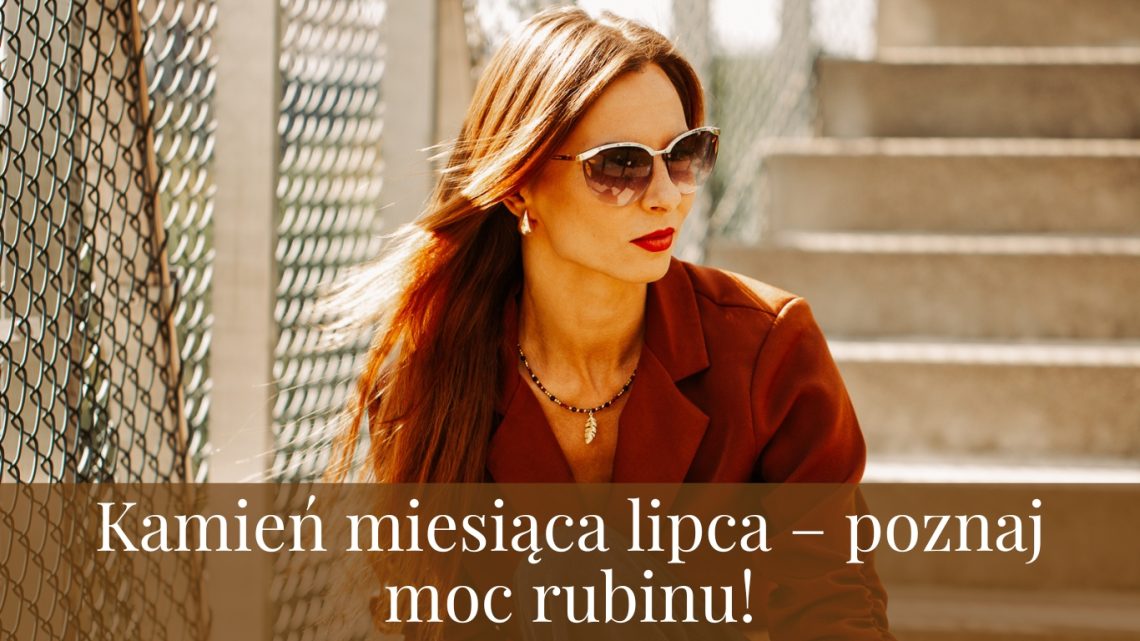 Kamień miesiąca lipca – poznaj moc rubinu!